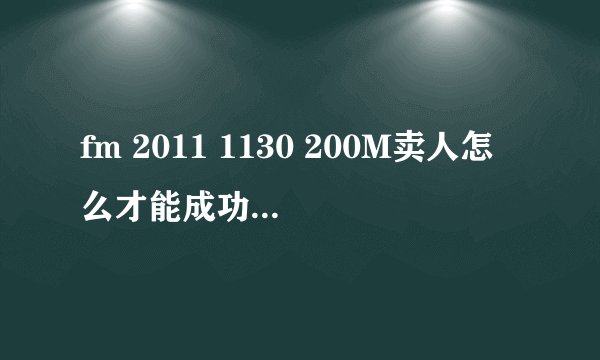 fm 2011 1130 200M卖人怎么才能成功？我开一新档皇马，想用此法卖人,总是不成功！