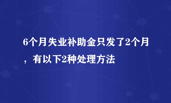 6个月失业补助金只发了2个月，有以下2种处理方法