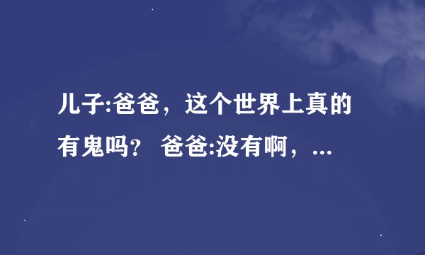 儿子:爸爸，这个世界上真的有鬼吗？ 爸爸:没有啊，儿子，怎么了？ 儿子:咱们家保姆说这世界上有鬼。