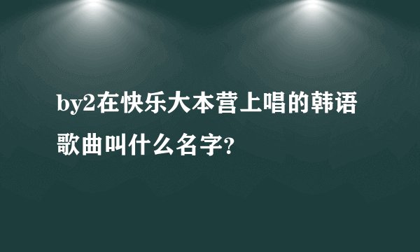 by2在快乐大本营上唱的韩语歌曲叫什么名字？