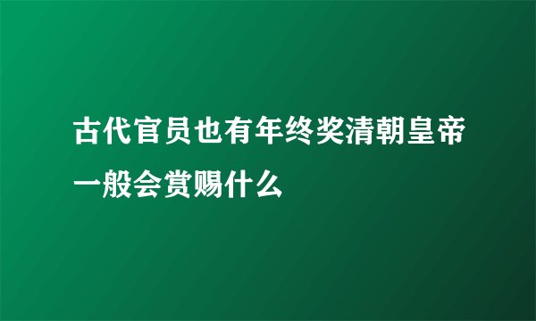 古代官员也有年终奖清朝皇帝一般会赏赐什么