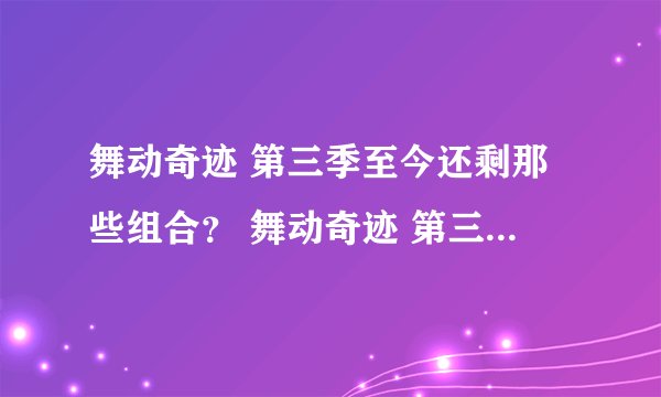 舞动奇迹 第三季至今还剩那些组合？ 舞动奇迹 第三季至今淘汰那些组合？（请按顺序说）