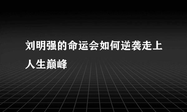 刘明强的命运会如何逆袭走上人生巅峰