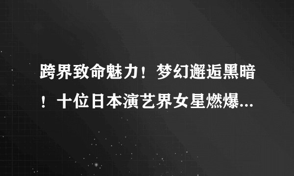 跨界致命魅力！梦幻邂逅黑暗！十位日本演艺界女星燃爆暗黑业界