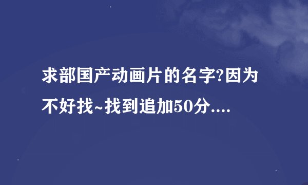 求部国产动画片的名字?因为不好找~找到追加50分.....