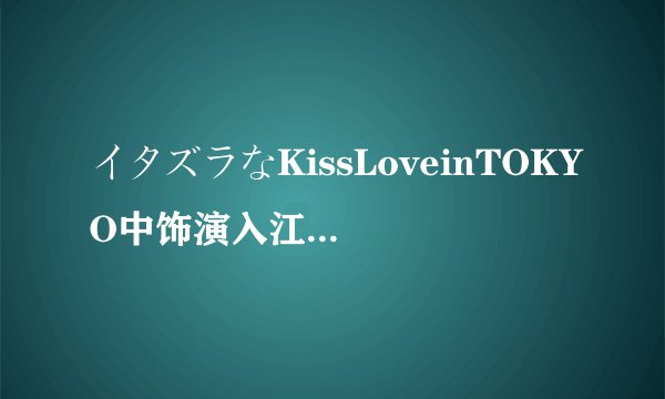 イタズラなKissLoveinTOKYO中饰演入江直树的是谁