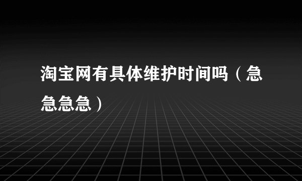 淘宝网有具体维护时间吗（急急急急）