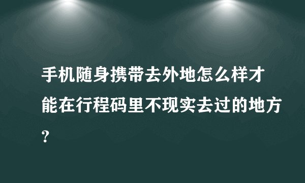 手机随身携带去外地怎么样才能在行程码里不现实去过的地方？