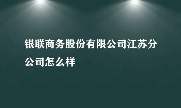 银联商务股份有限公司江苏分公司怎么样