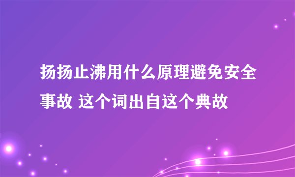 扬扬止沸用什么原理避免安全事故 这个词出自这个典故