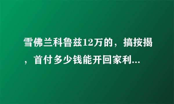 雪佛兰科鲁兹12万的，搞按揭，首付多少钱能开回家利息是多少，几年还清