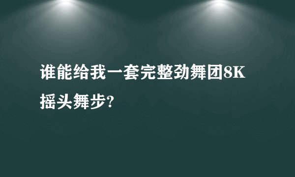 谁能给我一套完整劲舞团8K摇头舞步?