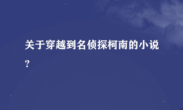 关于穿越到名侦探柯南的小说？