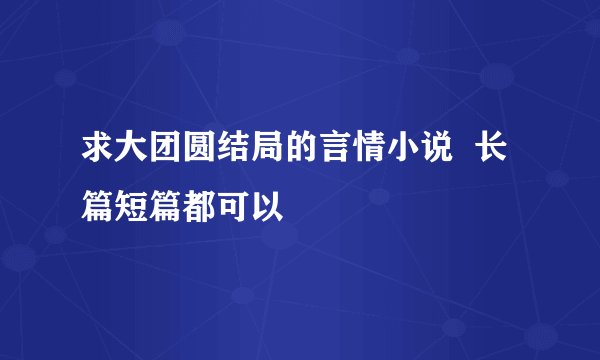 求大团圆结局的言情小说  长篇短篇都可以