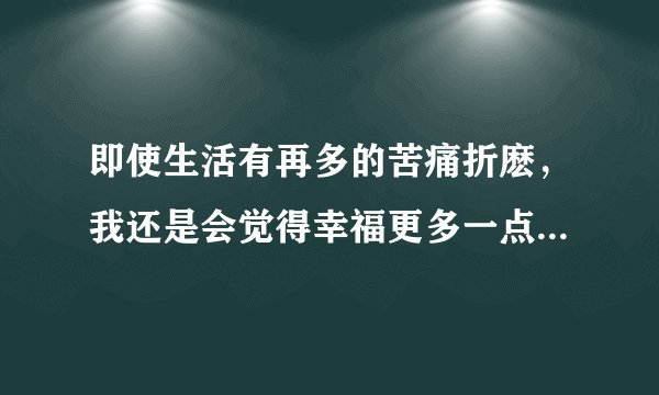 即使生活有再多的苦痛折麽，我还是会觉得幸福更多一点“，出自哪首歌