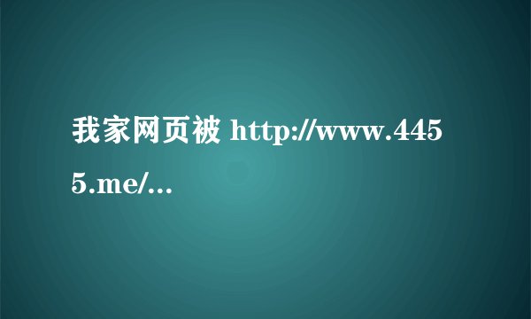我家网页被 http://www.4455.me/?qq08 强制了 ,怎么办？ 急急急急急急 ！