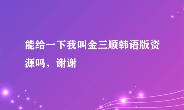 能给一下我叫金三顺韩语版资源吗，谢谢