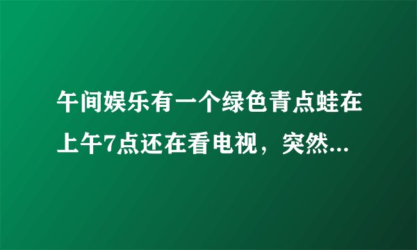午间娱乐有一个绿色青点蛙在上午7点还在看电视，突然有个人敲门7次，原来是那个青蛙的好朋友带来了7种