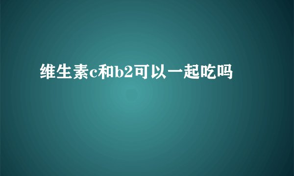 维生素c和b2可以一起吃吗