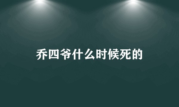 乔四爷什么时候死的
