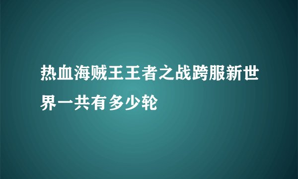 热血海贼王王者之战跨服新世界一共有多少轮