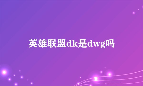 英雄联盟dk是dwg吗
