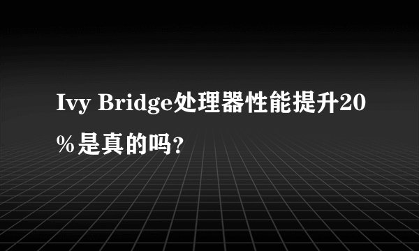 Ivy Bridge处理器性能提升20%是真的吗？