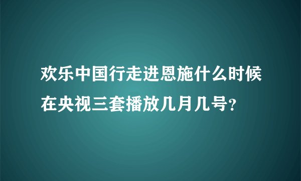 欢乐中国行走进恩施什么时候在央视三套播放几月几号？