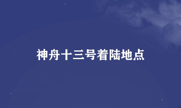 神舟十三号着陆地点