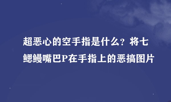 超恶心的空手指是什么？将七鳃鳗嘴巴P在手指上的恶搞图片