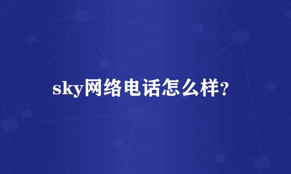 sky网络电话怎么样？