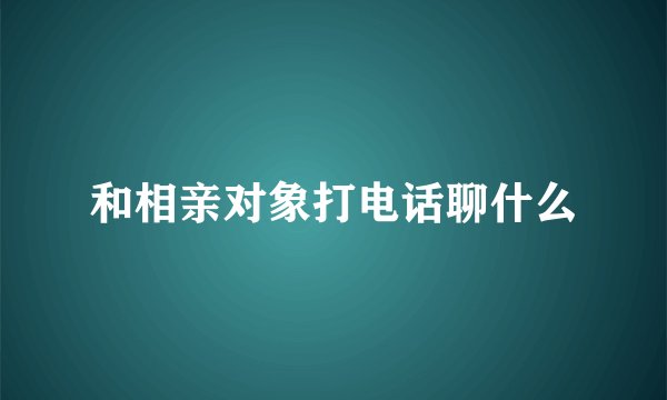 和相亲对象打电话聊什么
