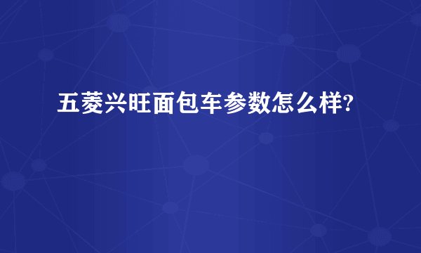 五菱兴旺面包车参数怎么样?