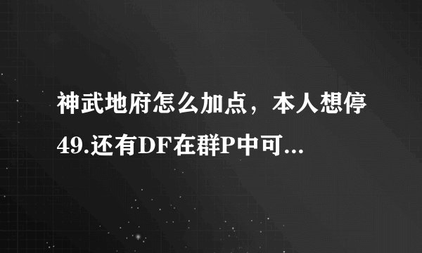 神武地府怎么加点，本人想停49.还有DF在群P中可以干什么，DF怎么加点最省钱，