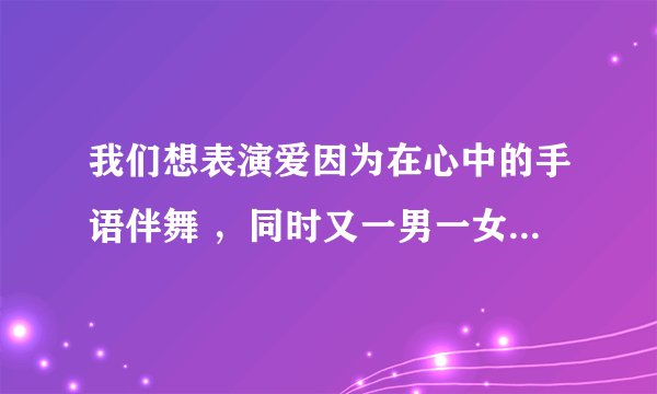 我们想表演爱因为在心中的手语伴舞 ，同时又一男一女的唱歌 ，可是不会排队型，我们要详细的队形，