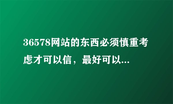36578网站的东西必须慎重考虑才可以信，最好可以当面谈生意，但是里面电话充值卡就别信了