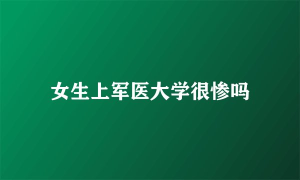 女生上军医大学很惨吗