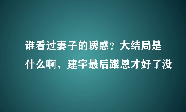 谁看过妻子的诱惑？大结局是什么啊，建宇最后跟恩才好了没
