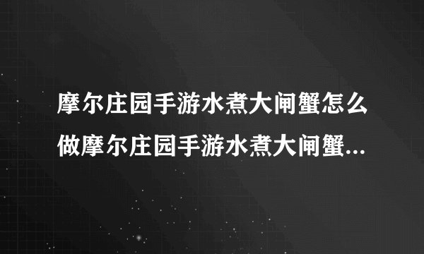 摩尔庄园手游水煮大闸蟹怎么做摩尔庄园手游水煮大闸蟹菜谱快吧手游