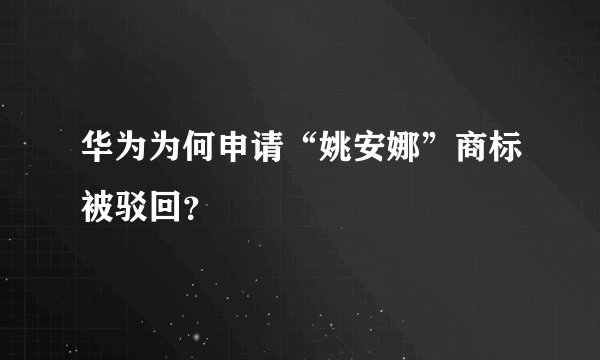 华为为何申请“姚安娜”商标被驳回？