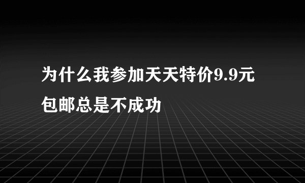 为什么我参加天天特价9.9元包邮总是不成功