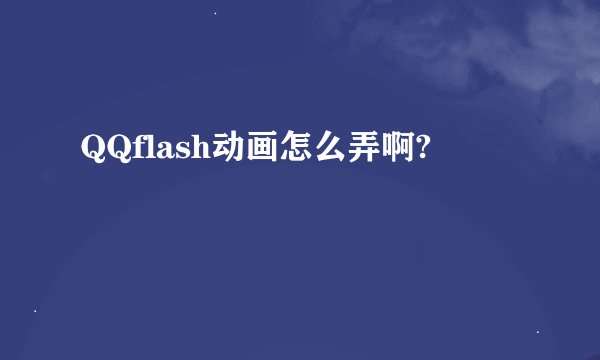 QQflash动画怎么弄啊?