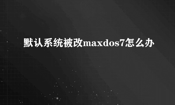 默认系统被改maxdos7怎么办