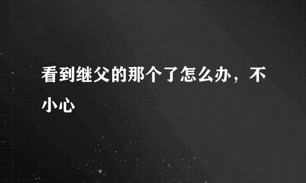 看到继父的那个了怎么办，不小心