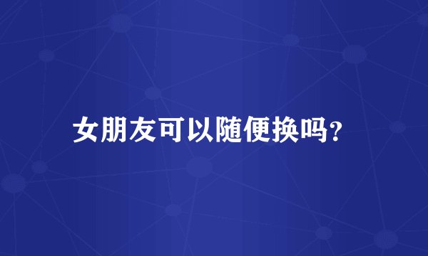 女朋友可以随便换吗？
