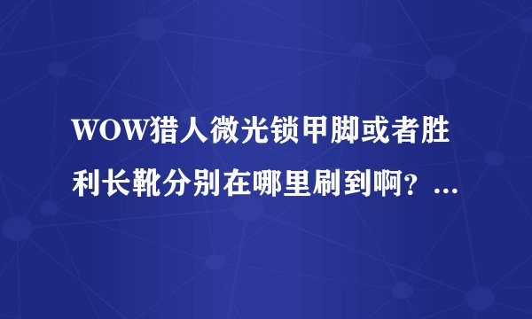 WOW猎人微光锁甲脚或者胜利长靴分别在哪里刷到啊？ 求幻化达人