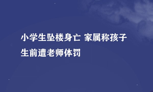 小学生坠楼身亡 家属称孩子生前遭老师体罚
