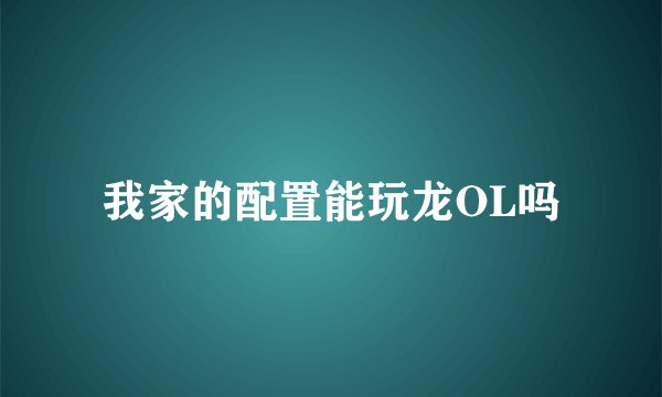 我家的配置能玩龙OL吗