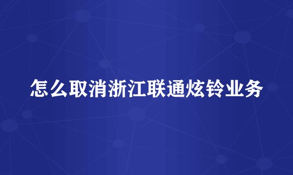 怎么取消浙江联通炫铃业务