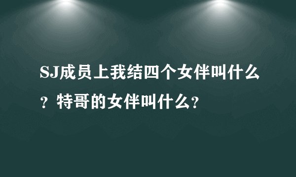 SJ成员上我结四个女伴叫什么？特哥的女伴叫什么？